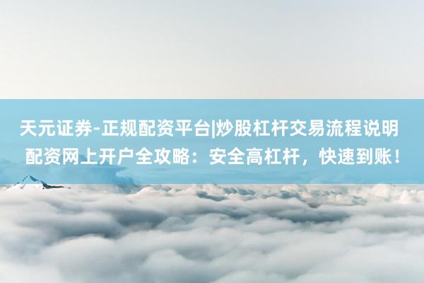天元证券-正规配资平台|炒股杠杆交易流程说明 配资网上开户全攻略：安全高杠杆，快速到账！