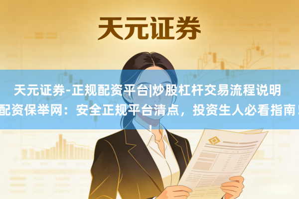 天元证券-正规配资平台|炒股杠杆交易流程说明 配资保举网：安全正规平台清点，投资生人必看指南！