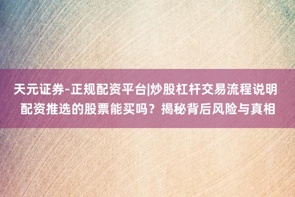 天元证券-正规配资平台|炒股杠杆交易流程说明 配资推选的股票能买吗？揭秘背后风险与真相
