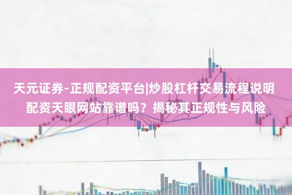 天元证券-正规配资平台|炒股杠杆交易流程说明 配资天眼网站靠谱吗？揭秘其正规性与风险