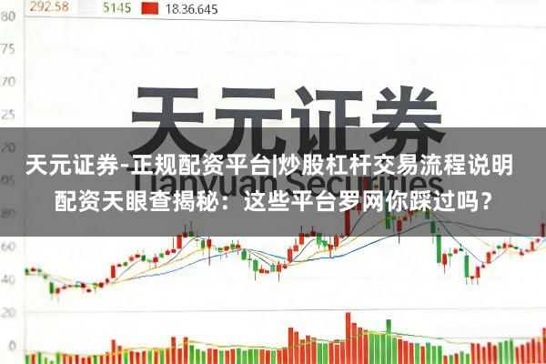 天元证券-正规配资平台|炒股杠杆交易流程说明 配资天眼查揭秘：这些平台罗网你踩过吗？