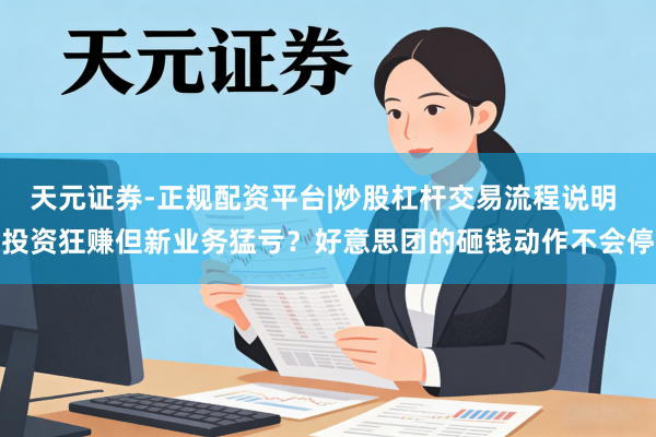 天元证券-正规配资平台|炒股杠杆交易流程说明 投资狂赚但新业务猛亏？好意思团的砸钱动作不会停