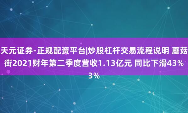 天元证券-正规配资平台|炒股杠杆交易流程说明 蘑菇街2021财年第二季度营收1.13亿元 同比下滑43%
