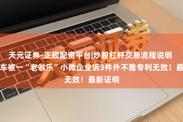 天元证券-正规配资平台|炒股杠杆交易流程说明 小米汽车被一“老翁乐”小微企业诉3件外不雅专利无效！最新证明