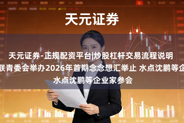 天元证券-正规配资平台|炒股杠杆交易流程说明 世界工商联青委会举办2026年首期念念想汇举止 水点沈鹏等企业家参会