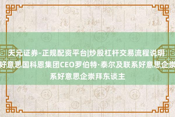 天元证券-正规配资平台|炒股杠杆交易流程说明 束为会见好意思国科恩集团CEO罗伯特·泰尔及联系好意思企崇拜东谈主