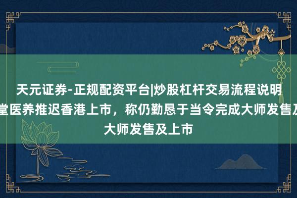 天元证券-正规配资平台|炒股杠杆交易流程说明 同仁堂医养推迟香港上市，称仍勤恳于当令完成大师发售及上市