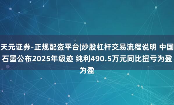 天元证券-正规配资平台|炒股杠杆交易流程说明 中国石墨公布2025年级迹 纯利490.5万元同比扭亏为盈