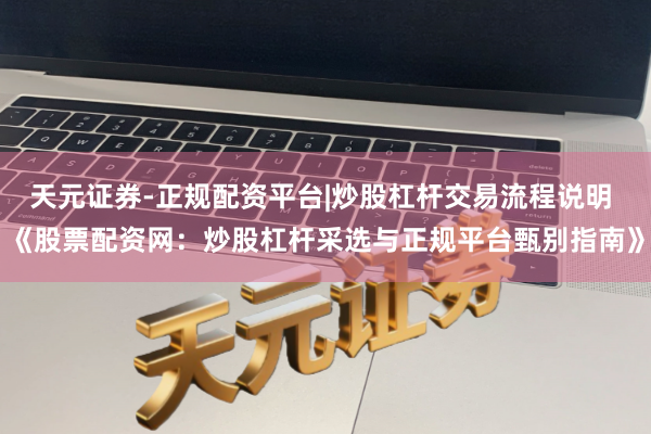 天元证券-正规配资平台|炒股杠杆交易流程说明 《股票配资网：炒股杠杆采选与正规平台甄别指南》